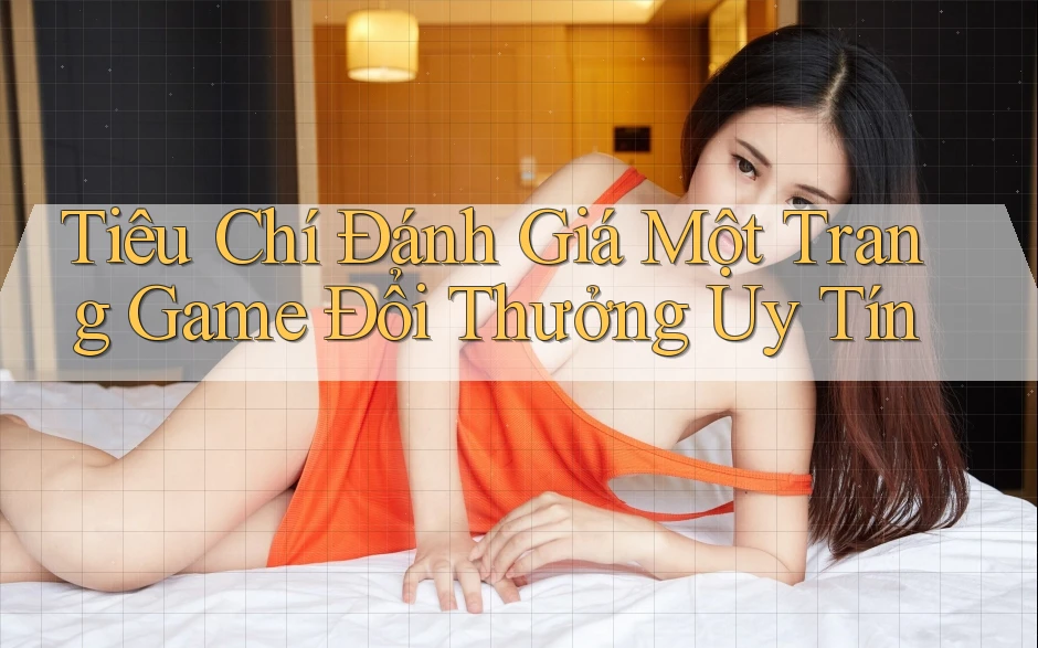 Tiêu Chí Đánh Giá Một Trang Game Đổi Thưởng Uy Tín