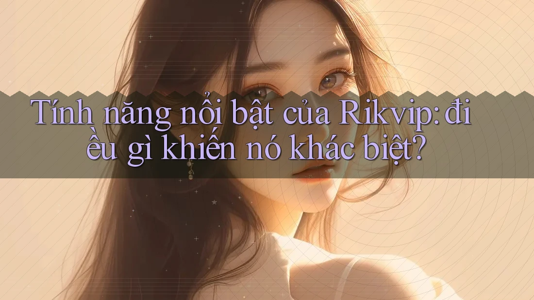 Tính năng nổi bật của Rikvip: điều gì khiến nó khác biệt?