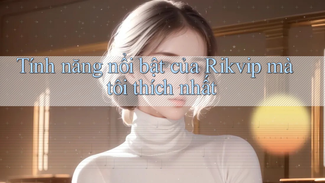 Tính năng nổi bật của Rikvip mà tôi thích nhất