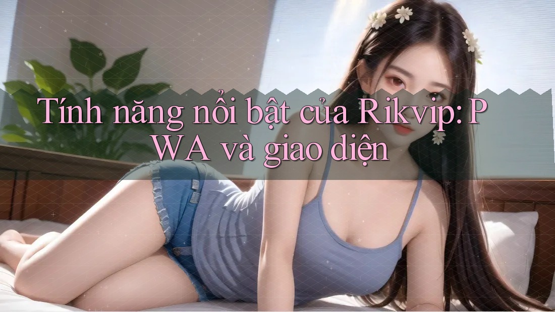 Tính năng nổi bật của Rikvip: PWA và giao diện