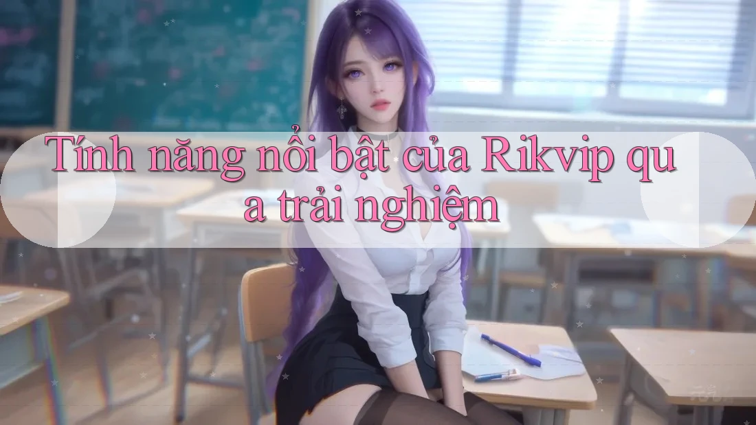 Tính năng nổi bật của Rikvip qua trải nghiệm