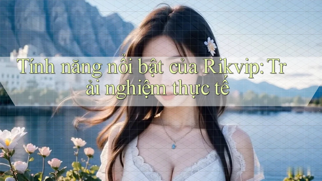 Tính năng nổi bật của Rikvip: Trải nghiệm thực tế