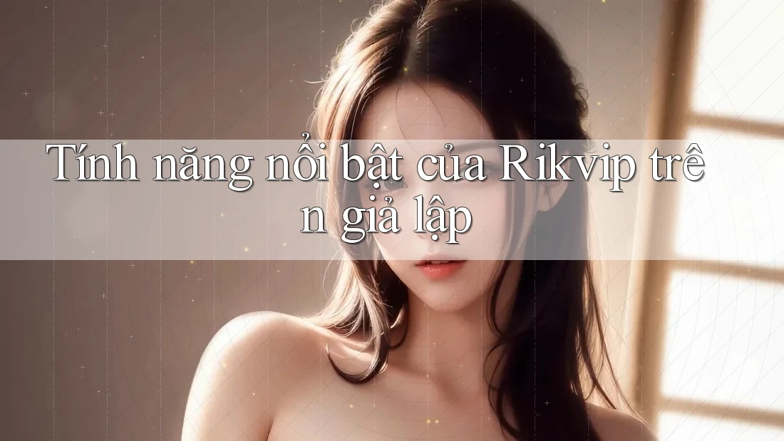 Tính năng nổi bật của Rikvip trên giả lập