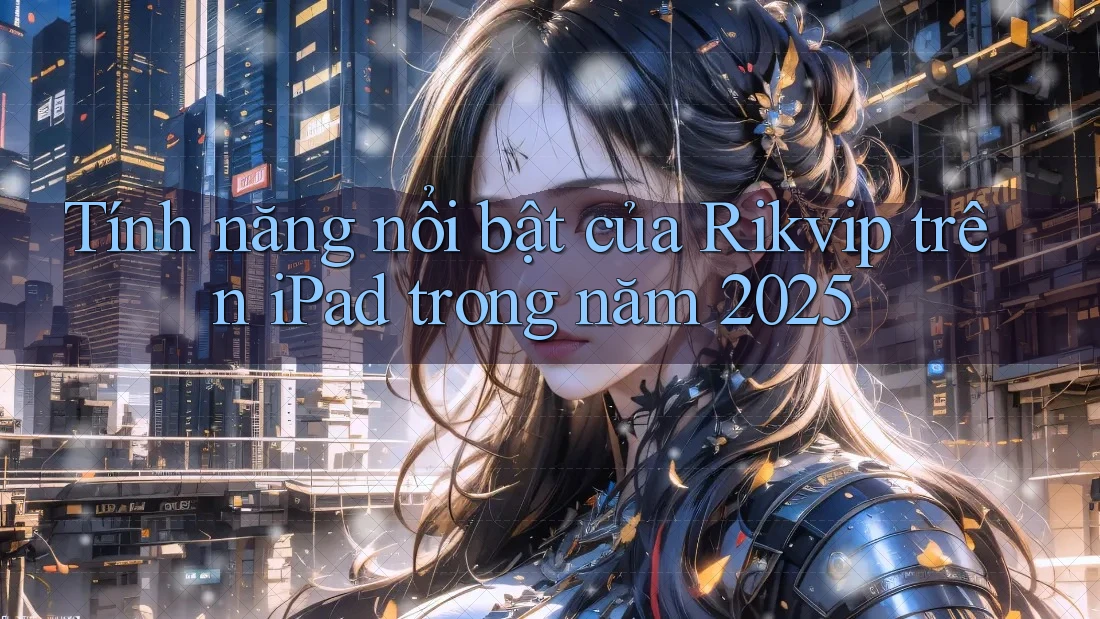 Tính năng nổi bật của Rikvip trên iPad trong năm 2025
