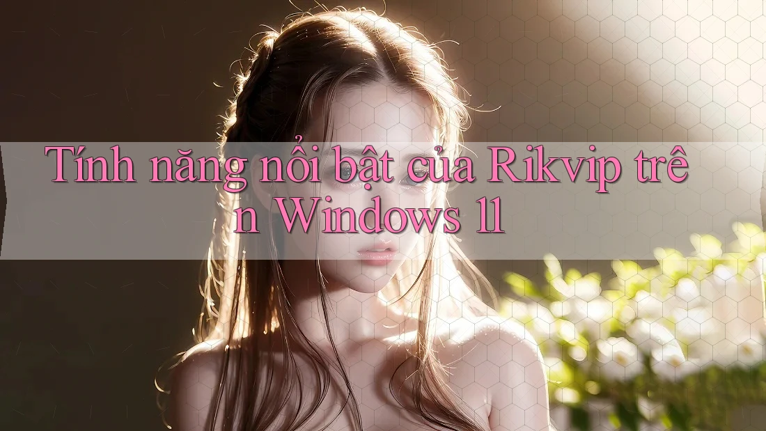 Tính năng nổi bật của Rikvip trên Windows 11