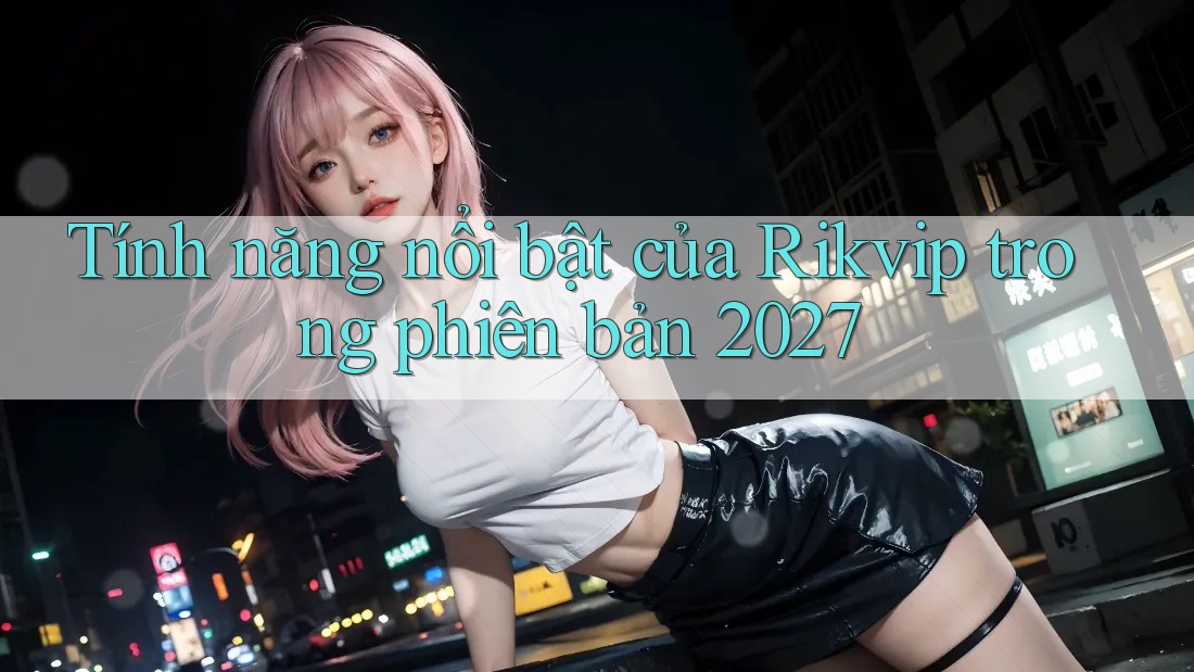 Tính năng nổi bật của Rikvip trong phiên bản 2027