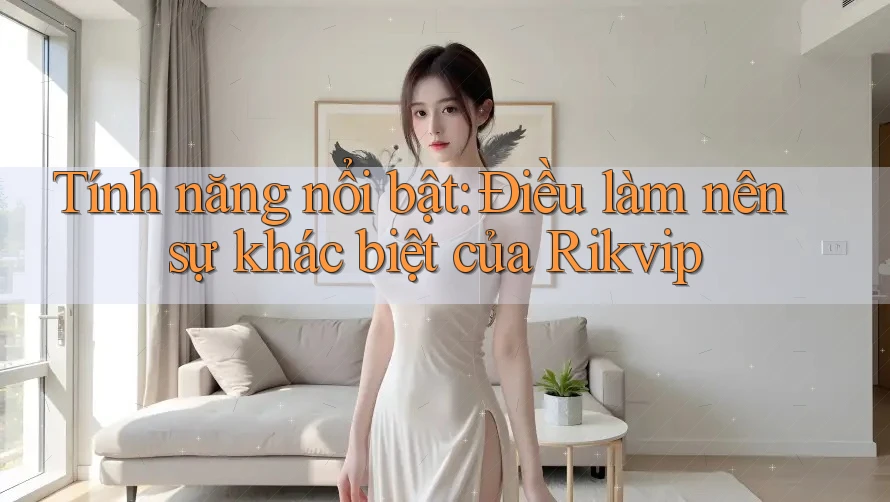 Tính năng nổi bật: Điều làm nên sự khác biệt của Rikvip