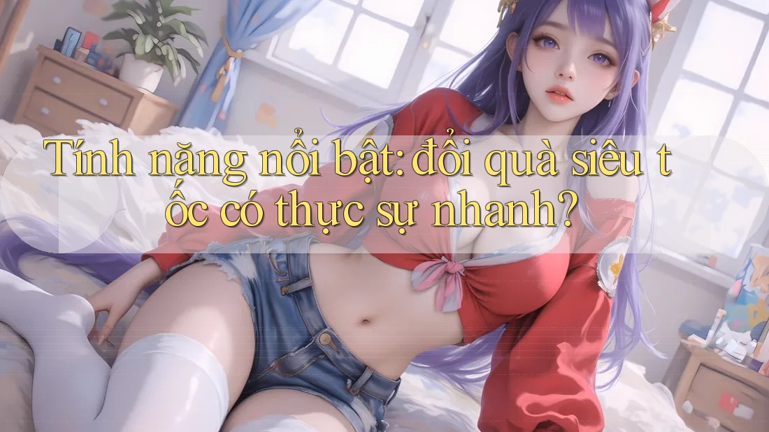 Tính năng nổi bật: đổi quà siêu tốc có thực sự nhanh?