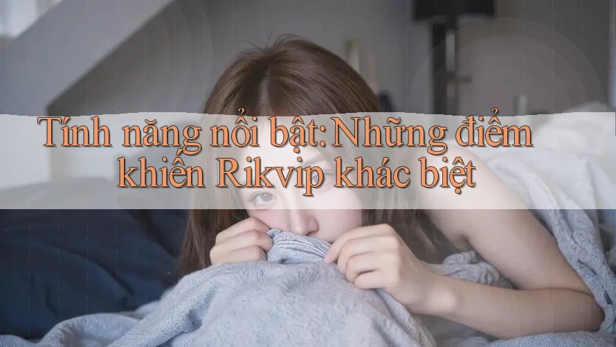 Tính năng nổi bật: Những điểm khiến Rikvip khác biệt