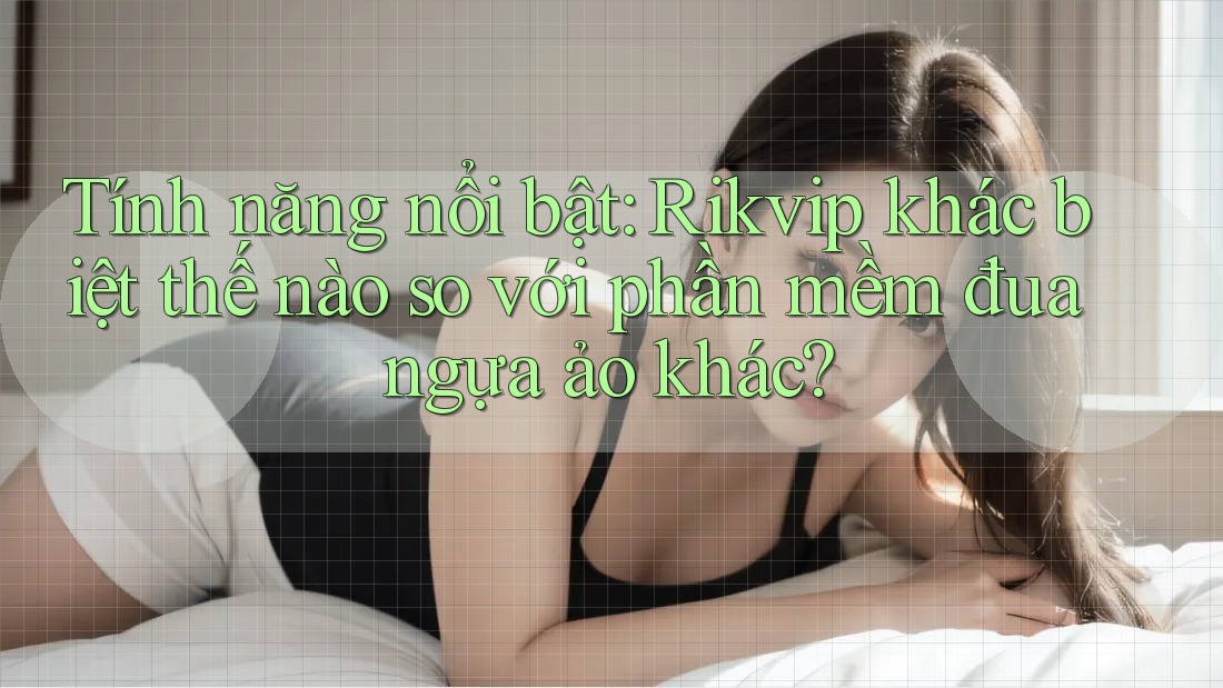 Tính năng nổi bật: Rikvip khác biệt thế nào so với phần mềm đua ngựa ảo khác?