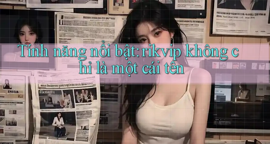Tính năng nổi bật: rikvip không chỉ là một cái tên