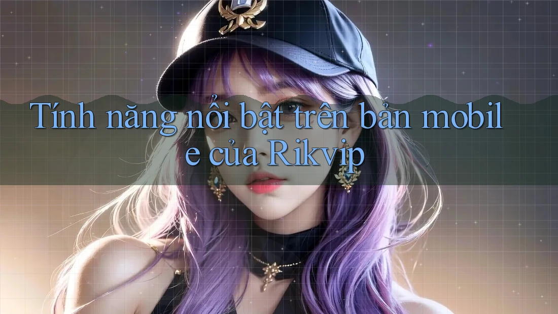 Tính năng nổi bật trên bản mobile của Rikvip