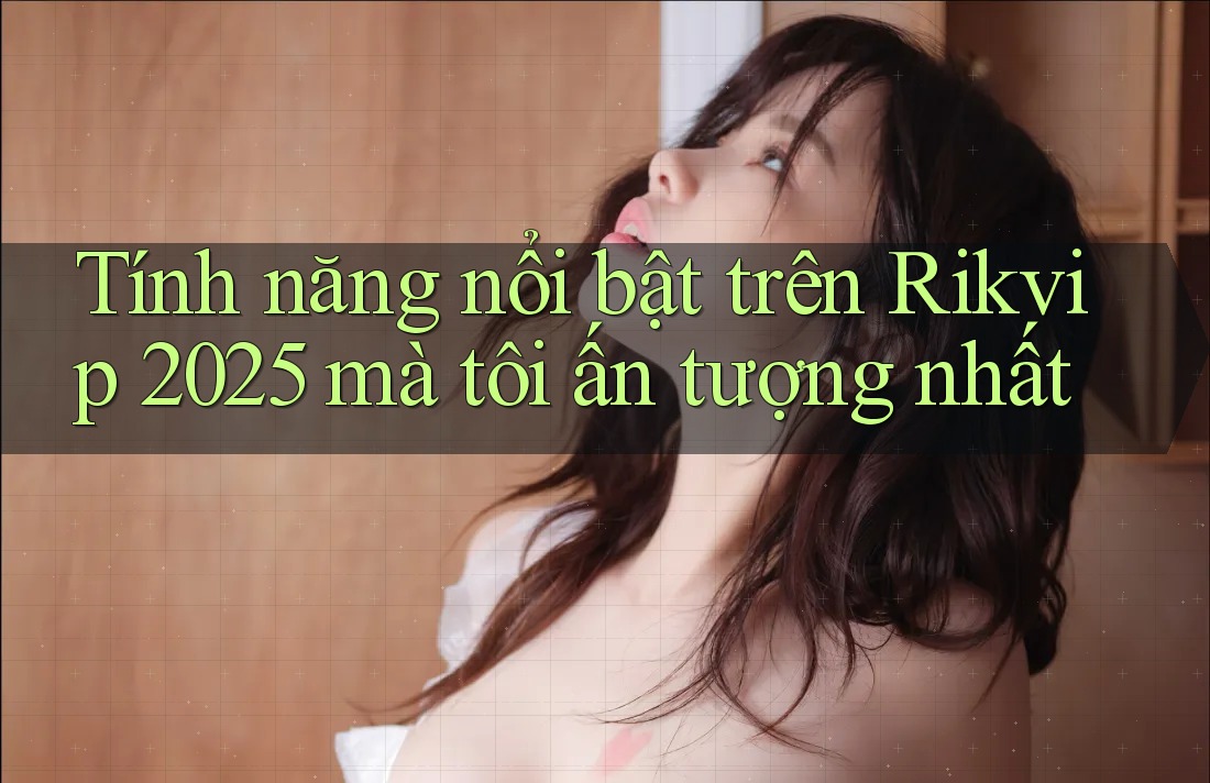 Tính năng nổi bật trên Rikvip 2025 mà tôi ấn tượng nhất