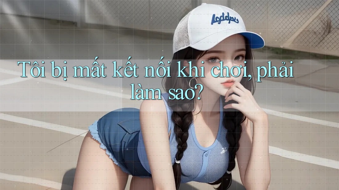 Tôi bị mất kết nối khi chơi, phải làm sao?