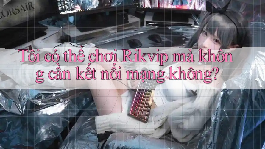 Tôi có thể chơi Rikvip mà không cần kết nối mạng không?