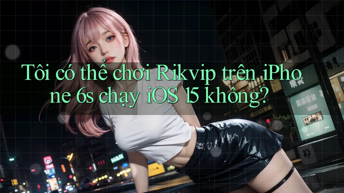 Tôi có thể chơi Rikvip trên iPhone 6s chạy iOS 15 không?
