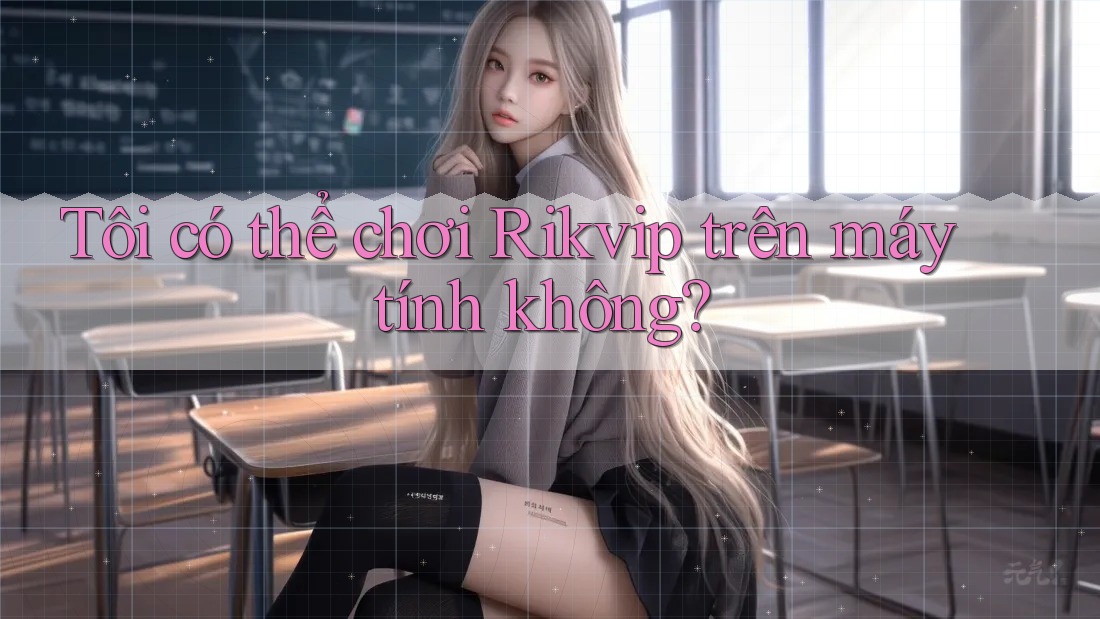 Tôi có thể chơi Rikvip trên máy tính không?