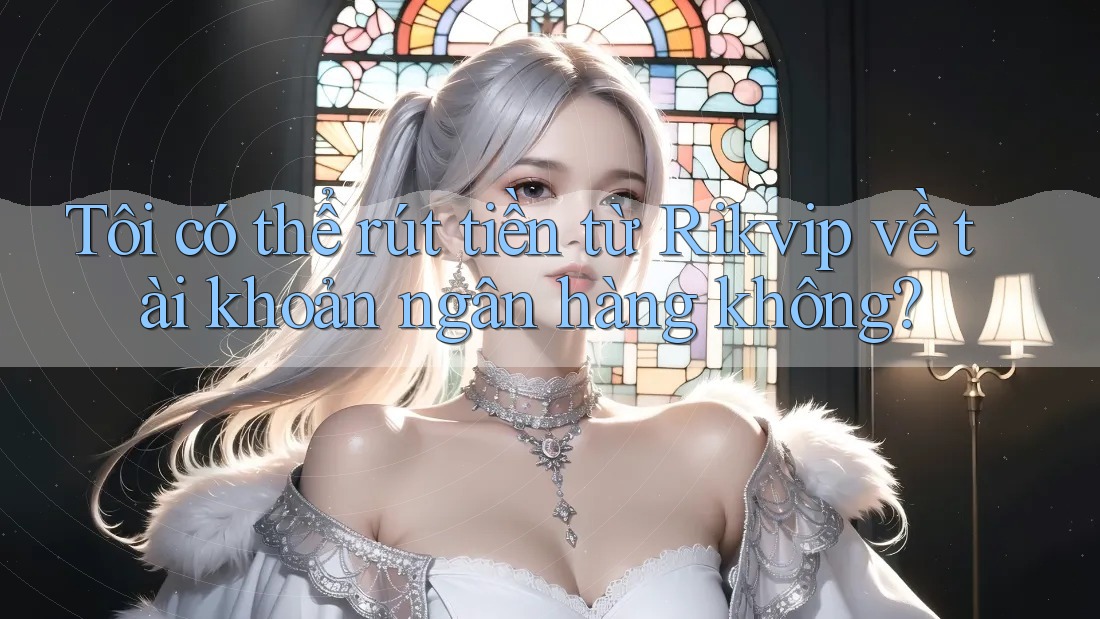 Tôi có thể rút tiền từ Rikvip về tài khoản ngân hàng không?