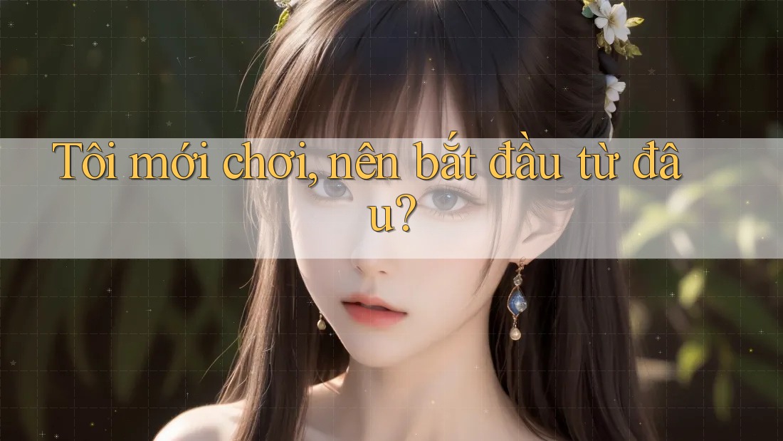 Tôi mới chơi, nên bắt đầu từ đâu?