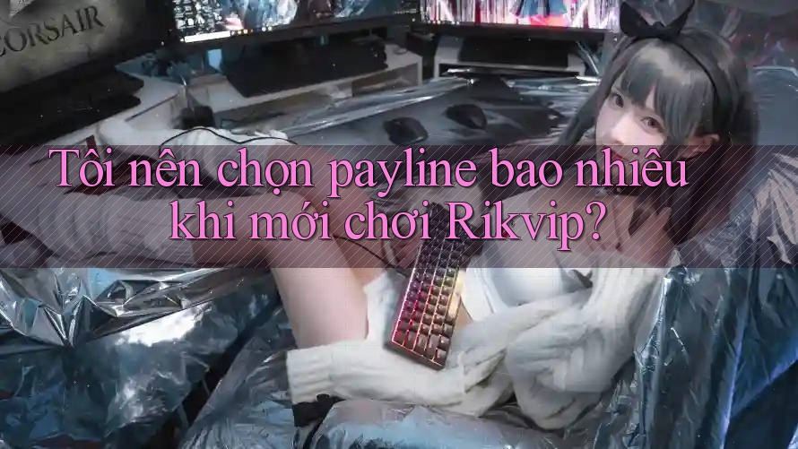 Tôi nên chọn payline bao nhiêu khi mới chơi Rikvip?