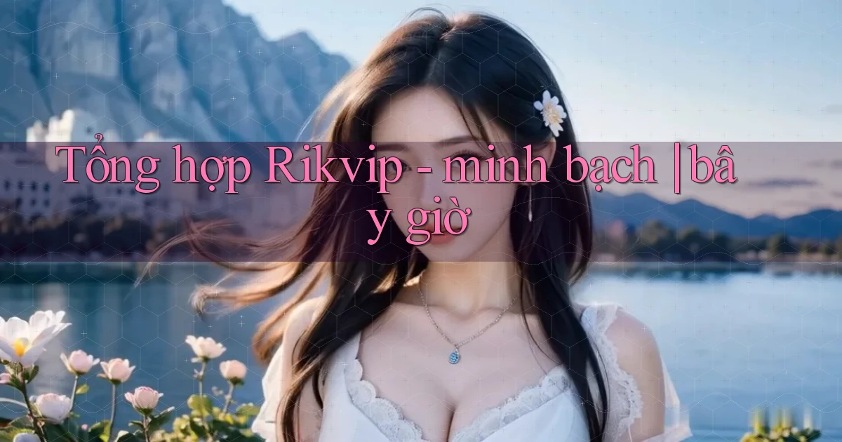 Tổng hợp Rikvip   minh bạch bây giờ