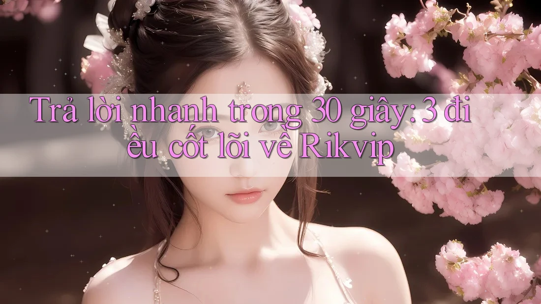 Trả lời nhanh trong 30 giây: 3 điều cốt lõi về Rikvip