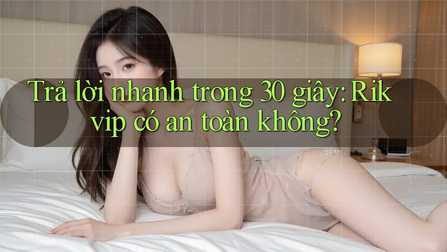 Trả lời nhanh trong 30 giây: Rikvip có an toàn không?