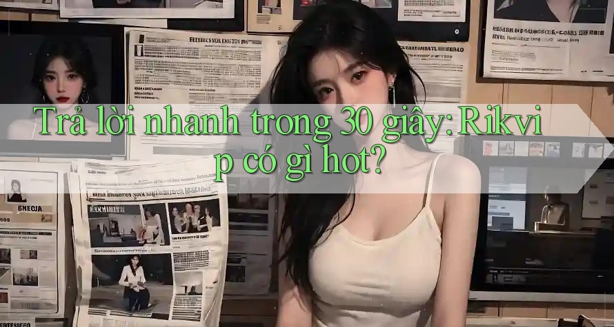 Trả lời nhanh trong 30 giây: Rikvip có gì hot?