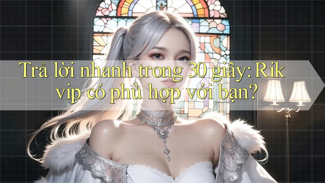 Trả lời nhanh trong 30 giây: Rikvip có phù hợp với bạn?