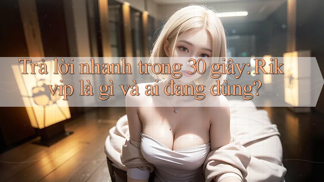 Trả lời nhanh trong 30 giây: Rikvip là gì và ai đang dùng?