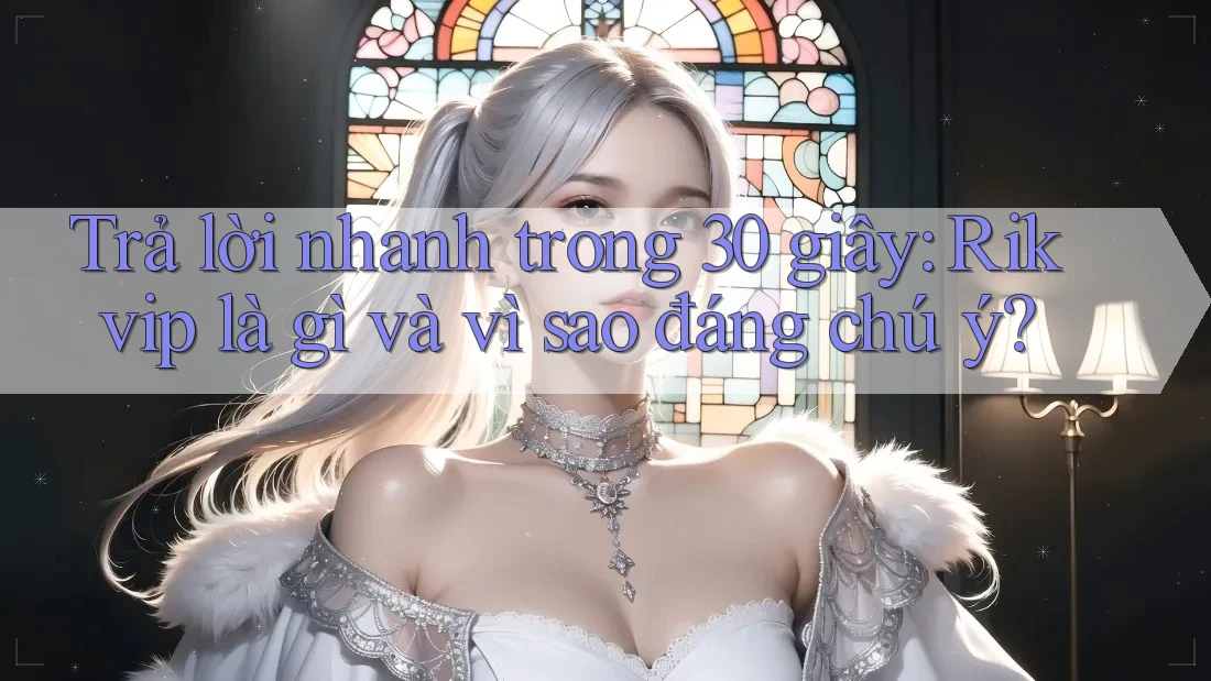 Trả lời nhanh trong 30 giây: Rikvip là gì và vì sao đáng chú ý?