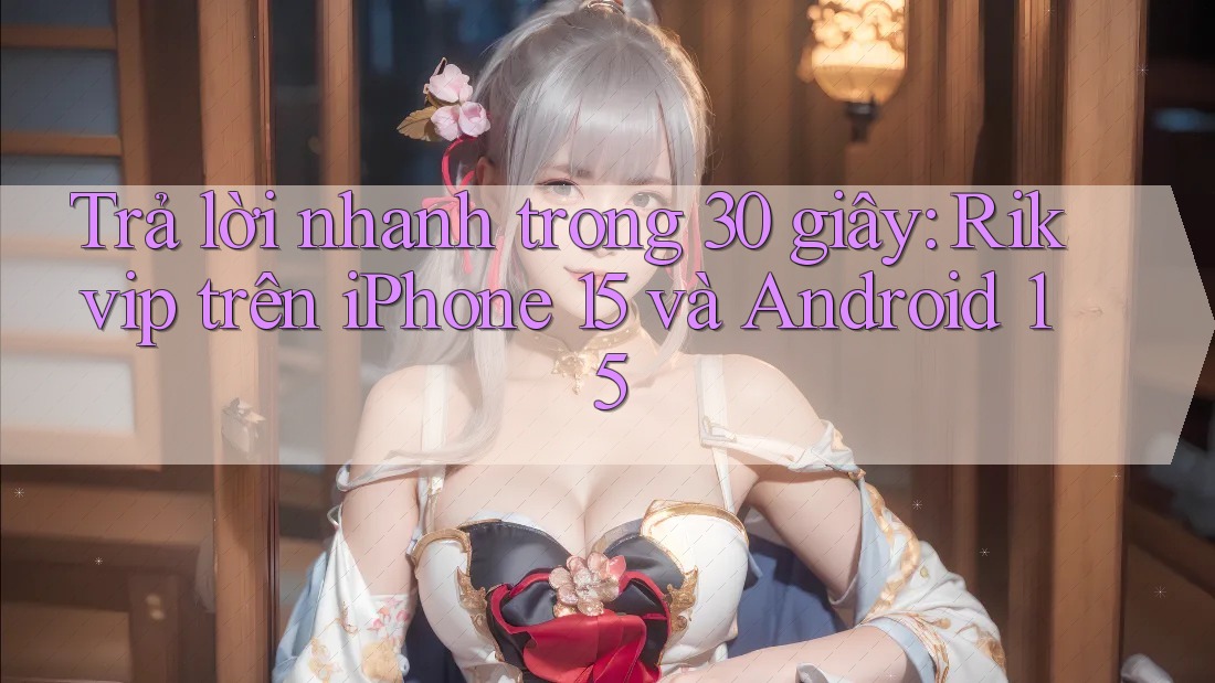 Trả lời nhanh trong 30 giây: Rikvip trên iPhone 15 và Android 15