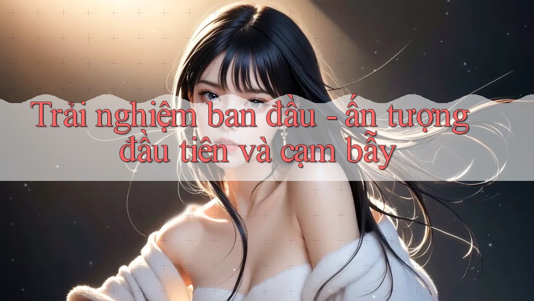 Trải nghiệm ban đầu - ấn tượng đầu tiên và cạm bẫy