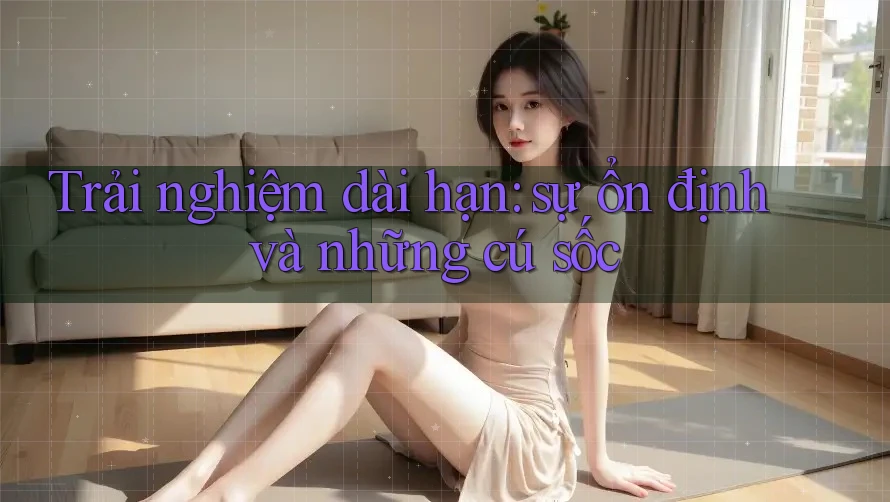 Trải nghiệm dài hạn - sự ổn định và những cú sốc