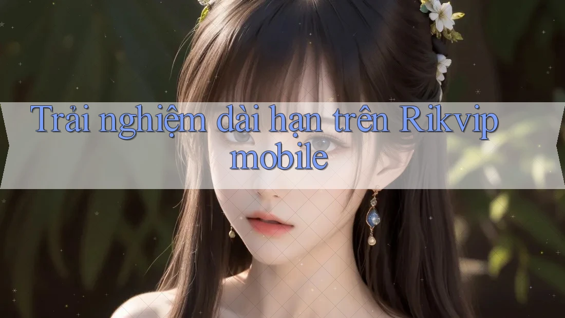 Trải nghiệm dài hạn trên Rikvip mobile