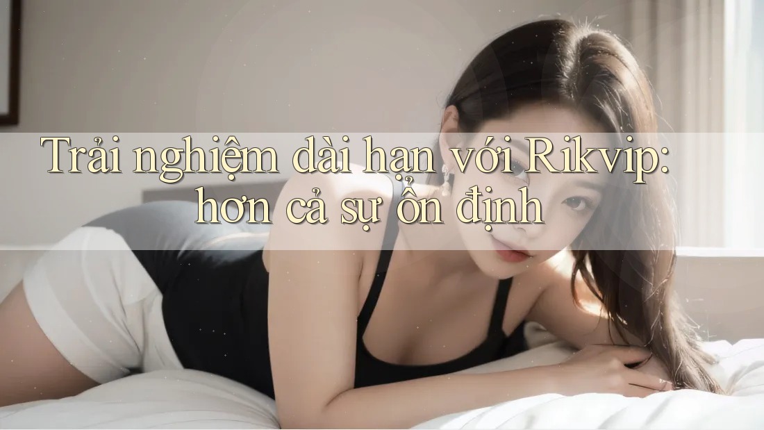Trải nghiệm dài hạn với Rikvip: hơn cả sự ổn định