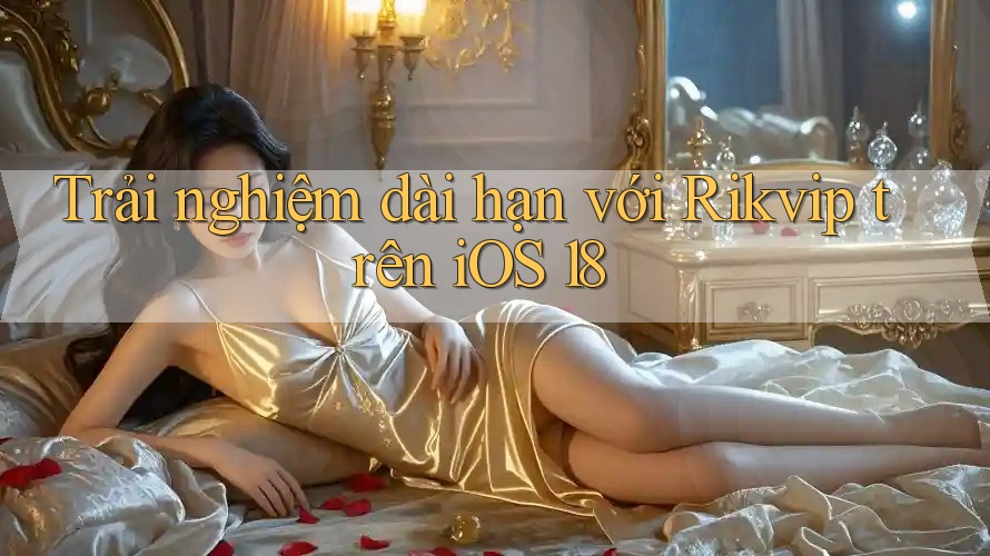Trải nghiệm dài hạn với Rikvip trên iOS 18