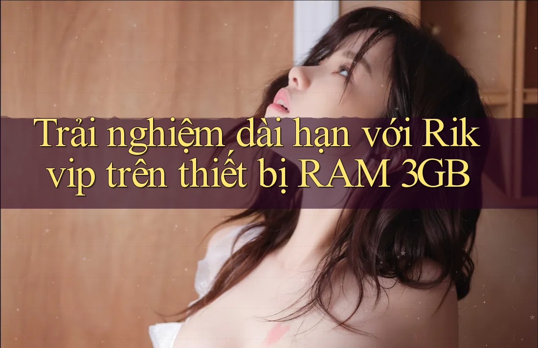 Trải nghiệm dài hạn với Rikvip trên thiết bị RAM 3GB