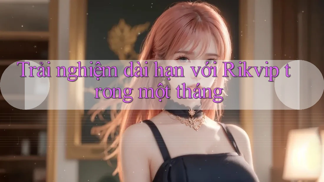 Trải nghiệm dài hạn với Rikvip trong một tháng