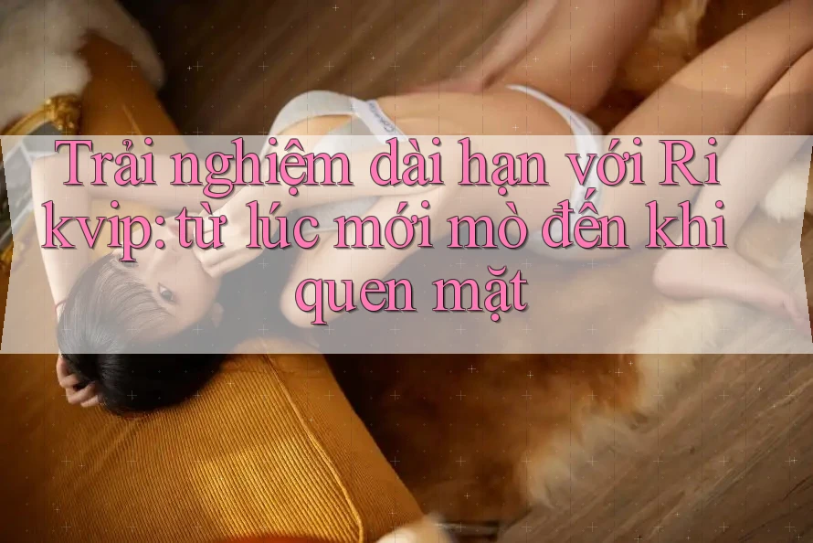 Trải nghiệm dài hạn với Rikvip: từ lúc mới mò đến khi quen mặt