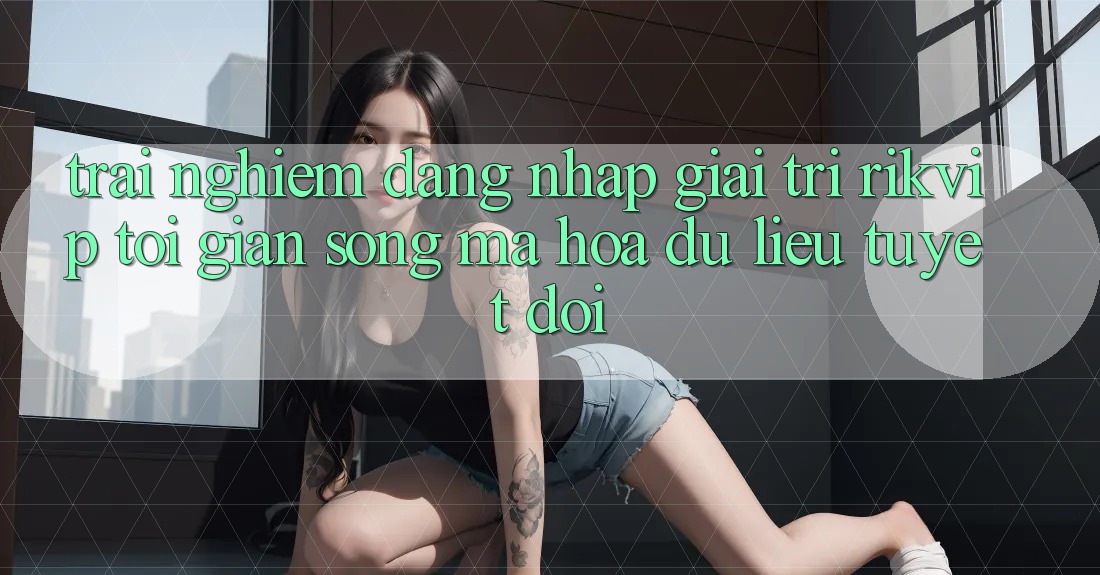 Trải Nghiệm Đăng Nhập Giải Trí Rikvip: Tối Giản Song Mã hóa dữ liệu Tuyệt Đối