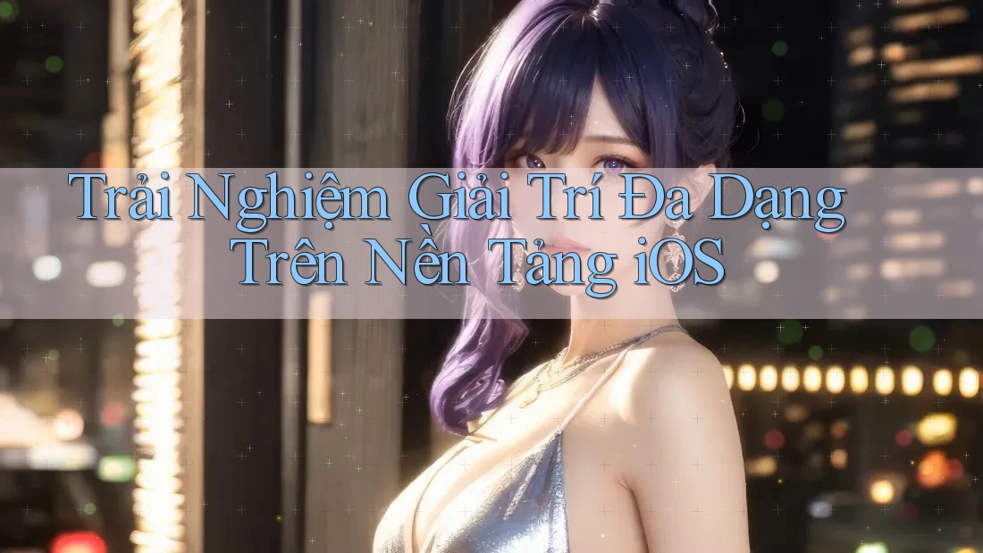 Trải Nghiệm Giải Trí Đa Dạng Trên Nền Tảng iOS