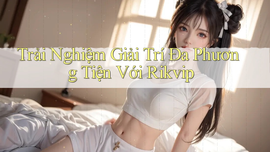 Trải Nghiệm Giải Trí Đa Phương Tiện Với Rikvip