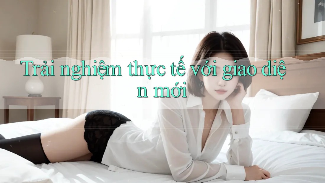 Trải nghiệm thực tế với giao diện mới