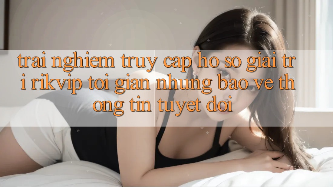 Trải Nghiệm Truy cập hồ sơ Giải Trí Rikvip: Tối Giản Nhưng Bảo vệ thông tin Tuyệt Đối