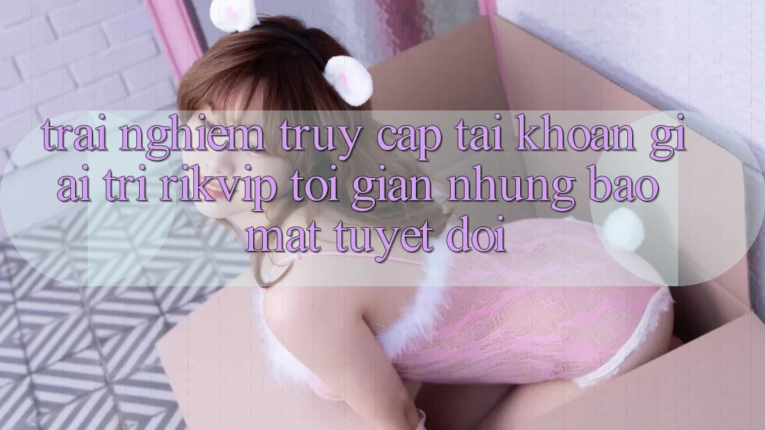 Trải Nghiệm Truy cập tài khoản Giải Trí Rikvip: Tối Giản Nhưng Bảo Mật Tuyệt Đối