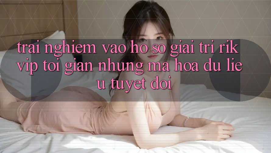 Trải nghiệm Vào hồ sơ Giải Trí Rikvip: Tối Giản Nhưng Mã hóa dữ liệu Tuyệt Đối
