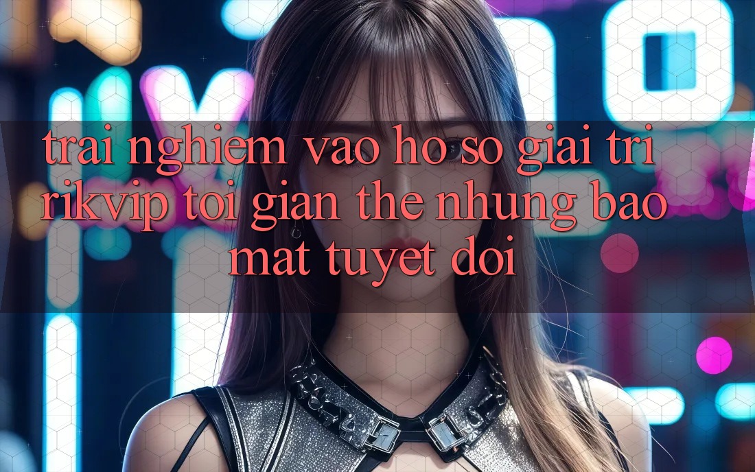 Trải Nghiệm Vào hồ sơ Giải Trí Rikvip: Tối Giản Thế nhưng Bảo Mật Tuyệt Đối