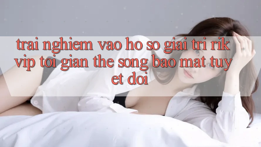 Trải Nghiệm Vào hồ sơ Giải Trí Rikvip: Tối Giản Thế song Bảo Mật Tuyệt Đối