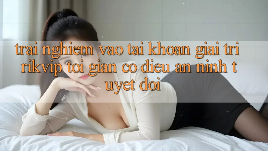 Trải nghiệm Vào tài khoản Giải Trí Rikvip: Tối Giản Có điều An ninh Tuyệt Đối